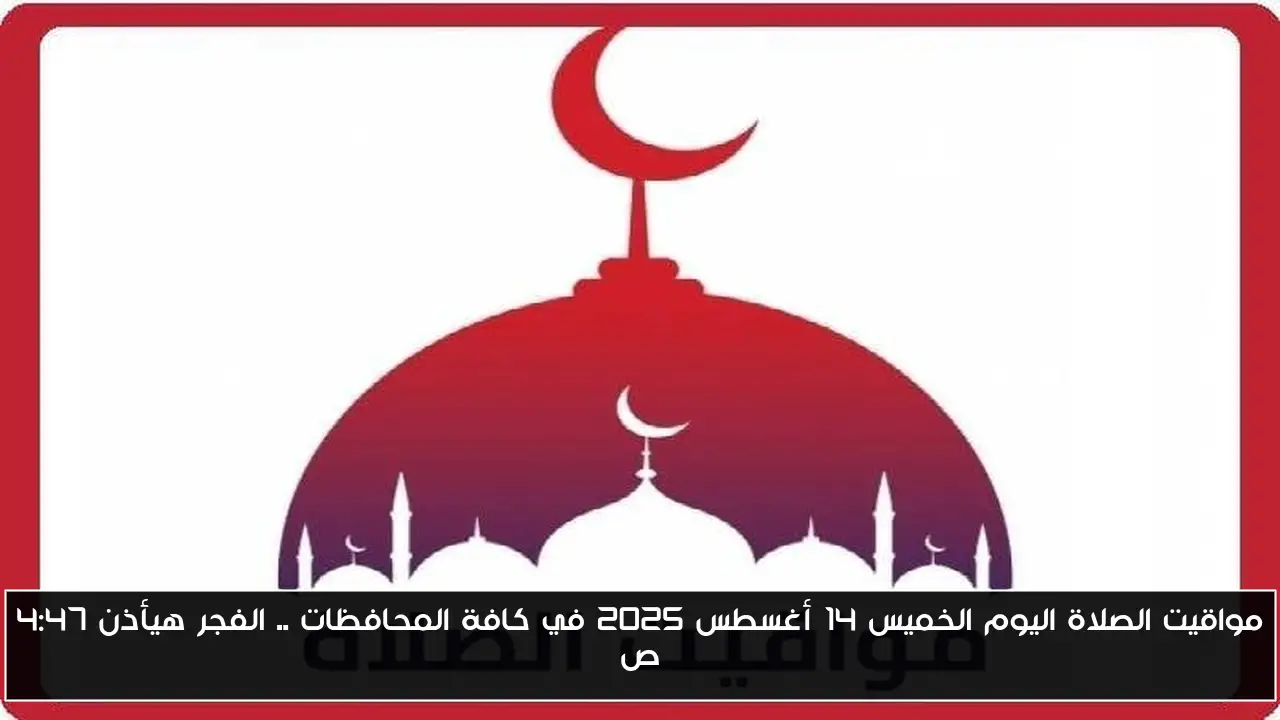 مواقيت الصلاة اليوم الخميس 14 أغسطس 2025 في كافة المحافظات .. الفجر هيأذن 4:47 ص