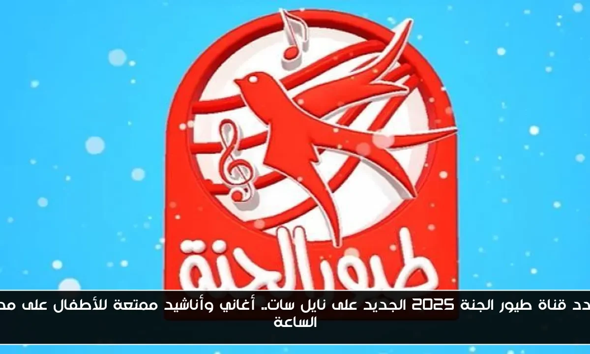 تردد قناة طيور الجنة 2025 الجديد على نايل سات.. أغاني وأناشيد ممتعة للأطفال على مدار الساعة