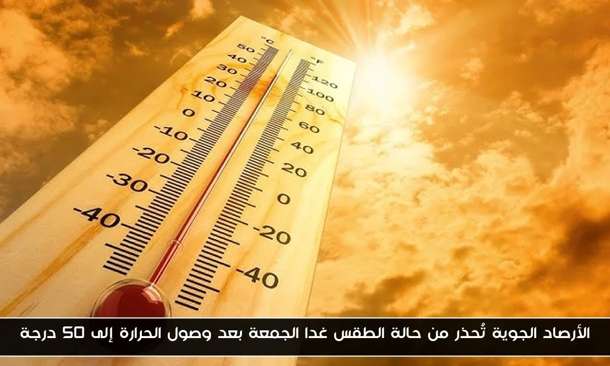 الأرصاد الجوية تُحذر من حالة الطقس غدا الجمعة بعد وصول الحرارة إلى ٥٠ درجة