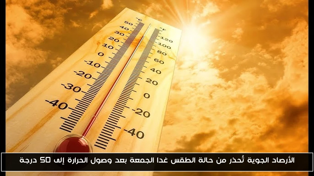 الأرصاد الجوية تُحذر من حالة الطقس غدا الجمعة بعد وصول الحرارة إلى ٥٠ درجة