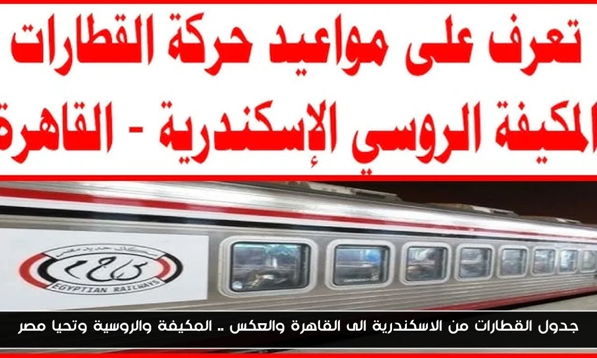 جدول القطارات من الاسكندرية الى القاهرة والعكس .. المكيفة والروسية وتحيا مصر