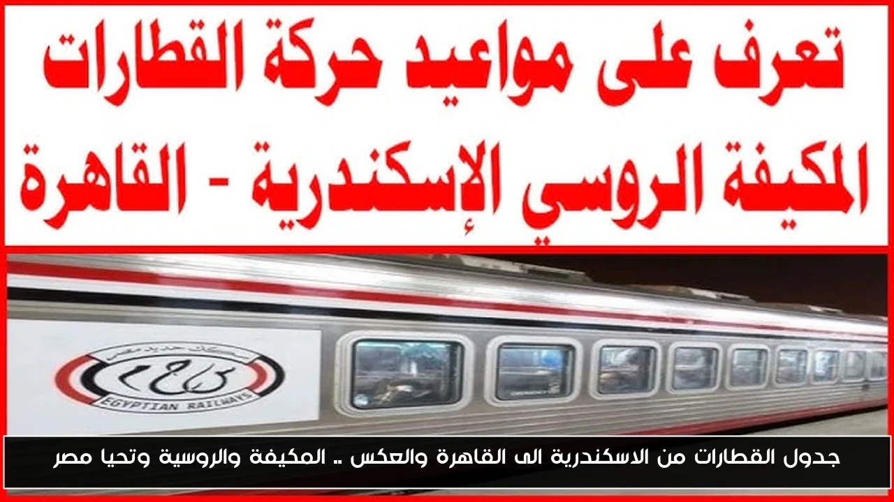 جدول القطارات من الاسكندرية الى القاهرة والعكس .. المكيفة والروسية وتحيا مصر