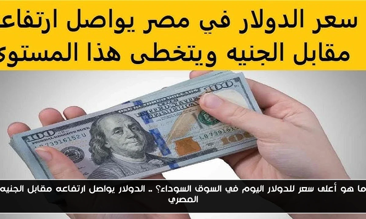 ما هو أعلى سعر للدولار اليوم في السوق السوداء؟ .. الدولار يواصل ارتفاعه مقابل الجنيه المصري