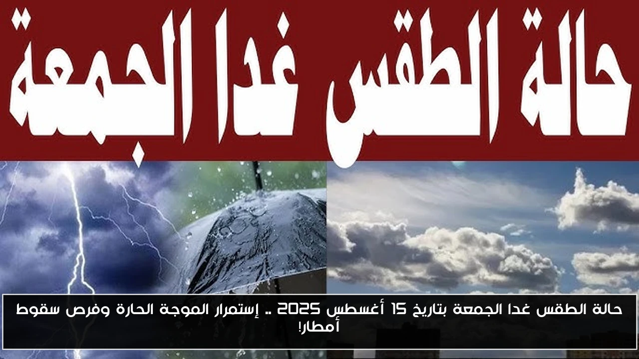 حالة الطقس غدا الجمعة بتاريخ 15 أغسطس 2025 .. إستمرار الموجة الحارة وفرص سقوط أمطار!