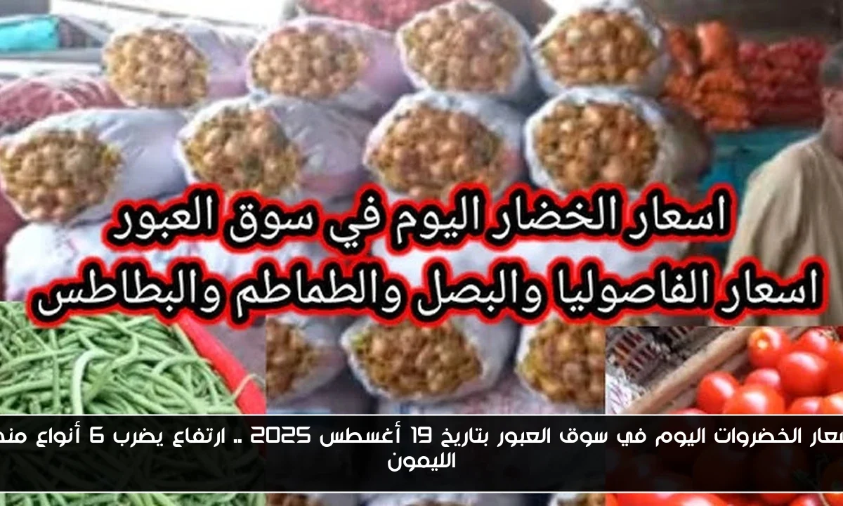 أسعار الخضروات اليوم في سوق العبور بتاريخ 19 أغسطس 2025 .. ارتفاع يضرب 6 أنواع منها الليمون