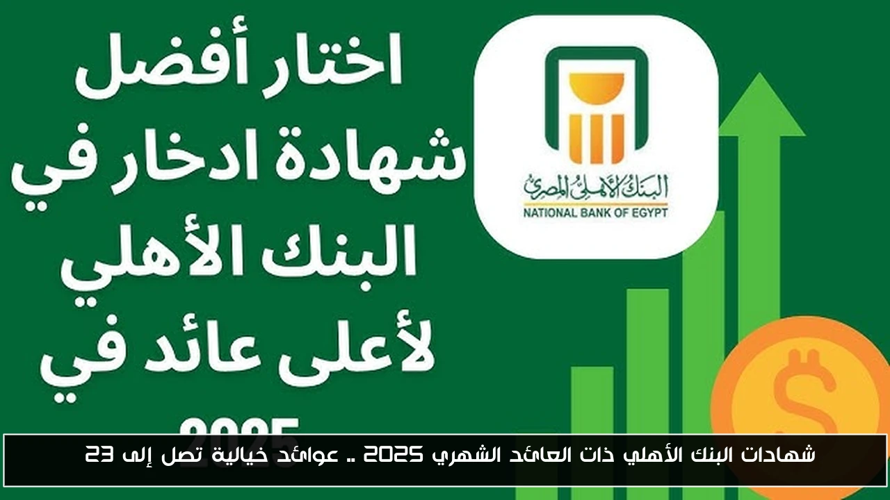 شهادات البنك الأهلي ذات العائد الشهري 2025 .. عوائد خيالية تصل إلى 23%