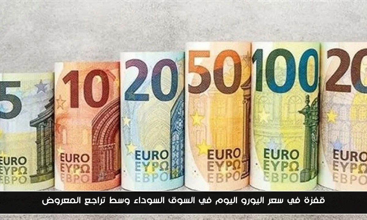 قفزة في سعر اليورو اليوم في السوق السوداء وسط تراجع المعروض