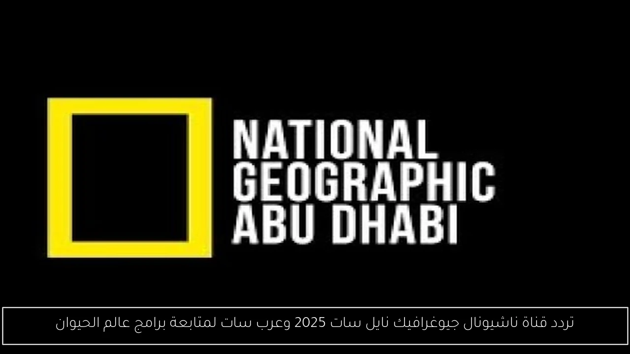 تردد قناة ناشيونال جيوغرافيك نايل سات 2025