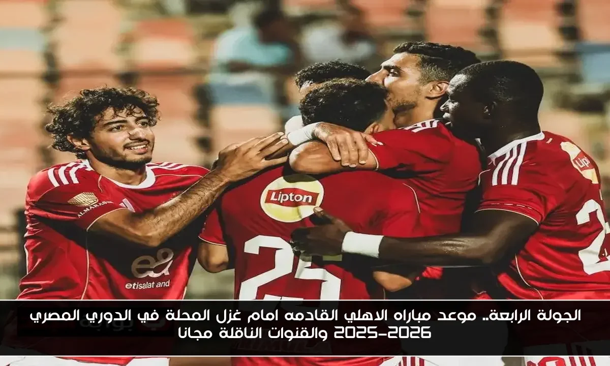 الجولة الرابعة.. موعد مباراه الاهلي القادمه امام غزل المحلة في الدوري المصري 2025-2026 والقنوات الناقلة مجانا
