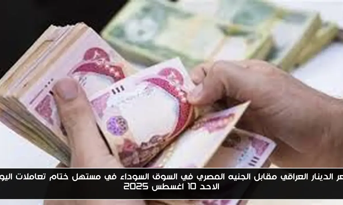 سعر الدينار العراقي مقابل الجنيه المصري في السوق السوداء في مستهل ختام تعاملات اليوم الاحد 10 اغسطس 2025
