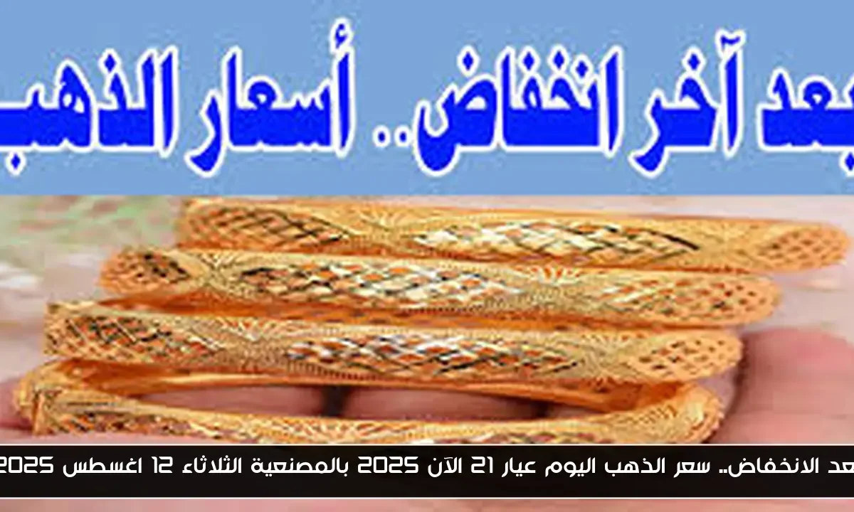 بعد الانخفاض.. سعر الذهب اليوم عيار 21 الآن 2025 بالمصنعية الثلاثاء 12 اغسطس 2025