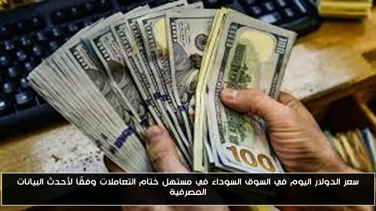 سعر الدولار اليوم في السوق السوداء في مستهل ختام التعاملات وفقًا لأحدث البيانات المصرفية