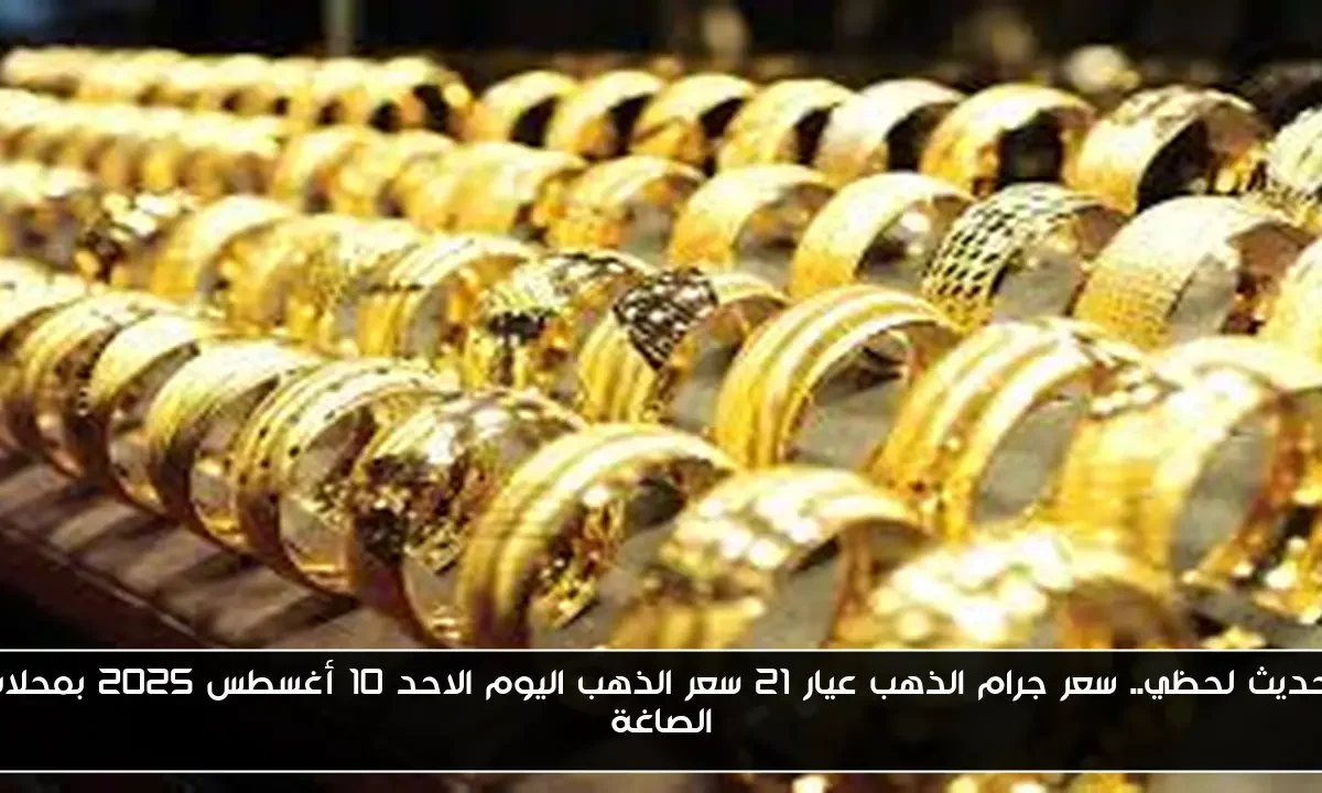 تحديث لحظي.. سعر جرام الذهب عيار 21 سعر الذهب اليوم الاحد 10 أغسطس 2025 بمحلات الصاغة