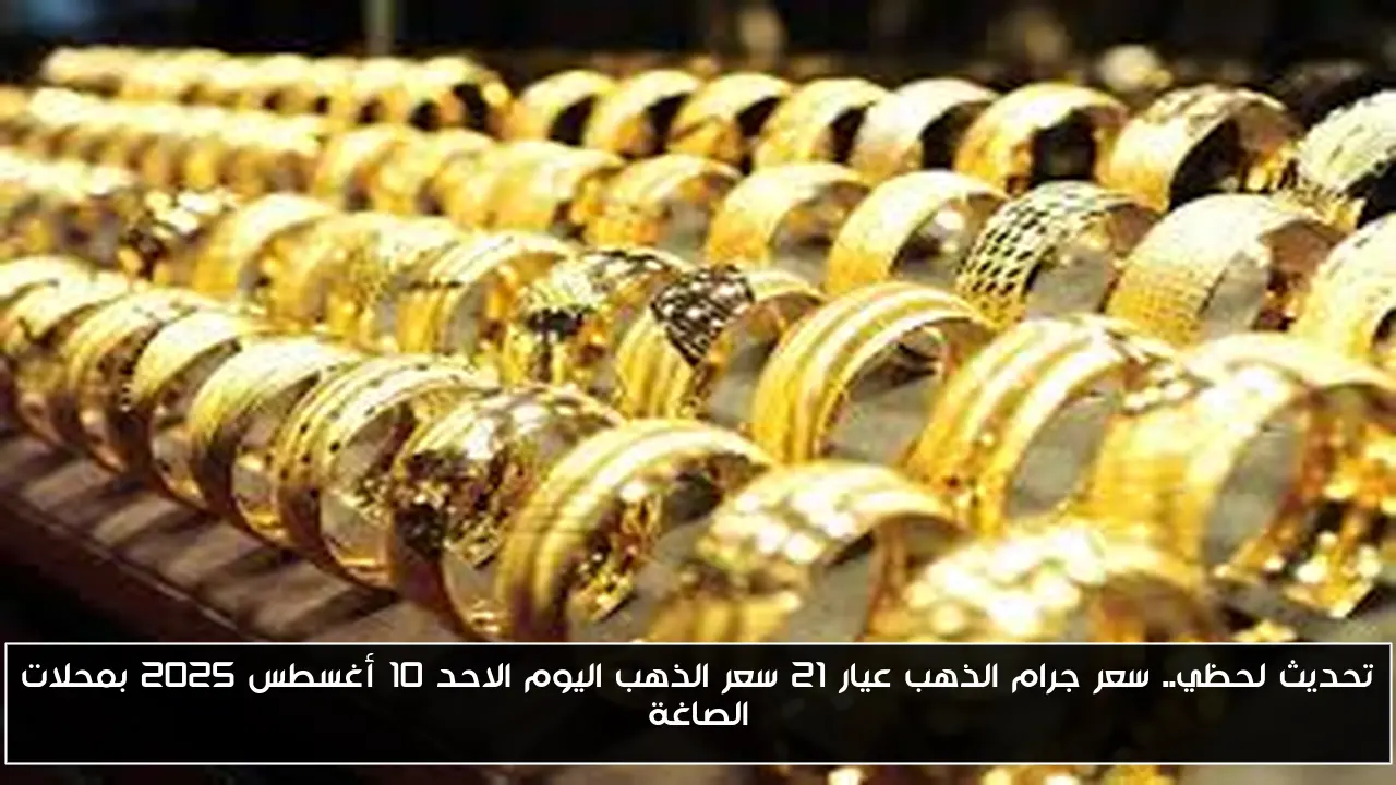 مُباشر الآن سعر جرام الذهب عيار 21 سعر الذهب اليوم الأحد 10 أغسطس 2025 في مصر