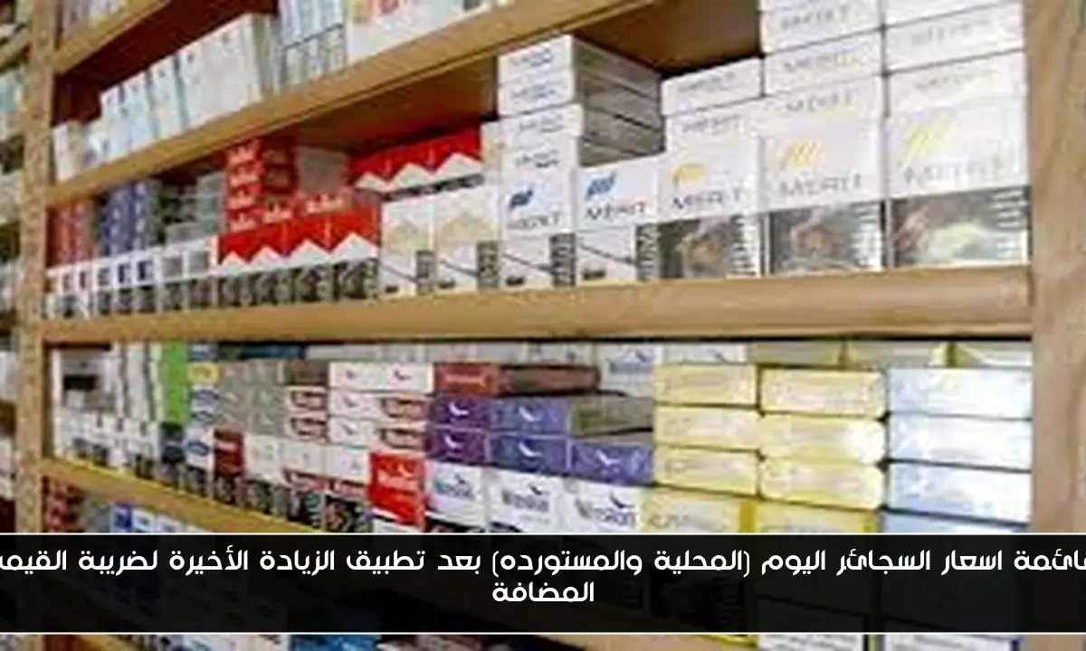 قائمة اسعار السجائر اليوم (المحلية والمستورده) بعد تطبيق الزيادة الأخيرة لضريبة القيمة المضافة