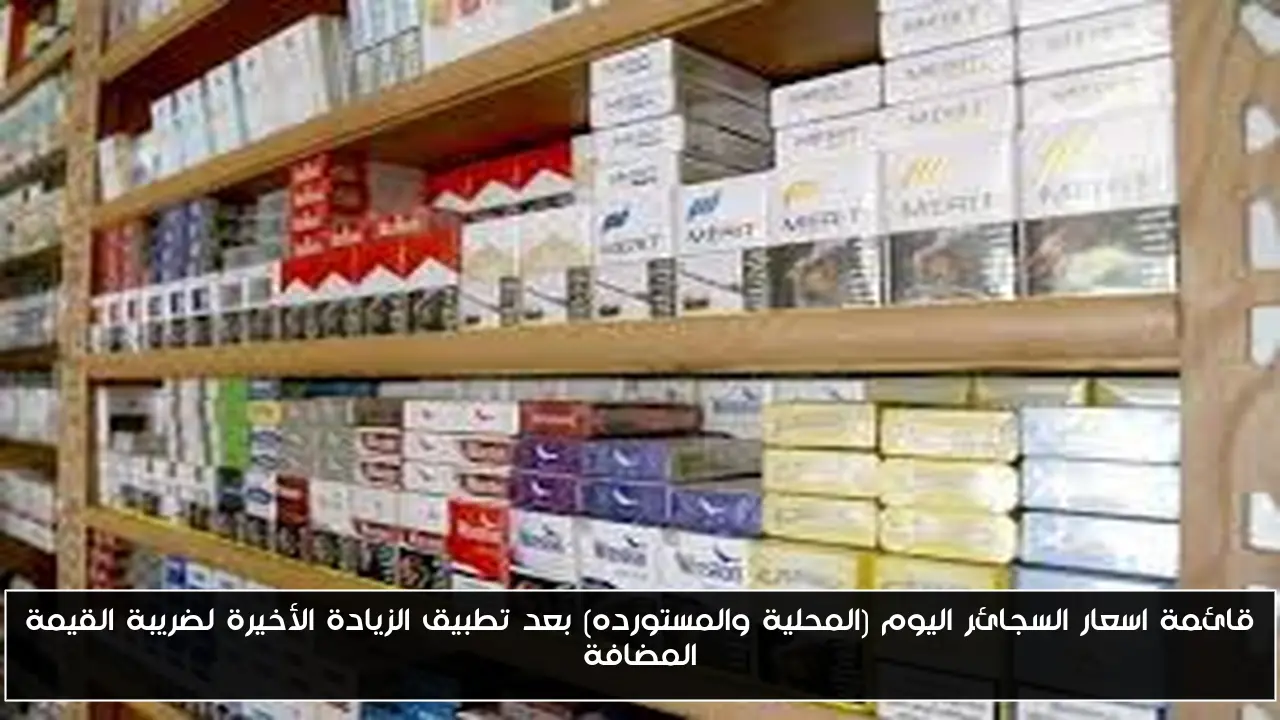 قائمة اسعار السجائر اليوم (المحلية والمستورده) بعد تطبيق الزيادة الأخيرة لضريبة القيمة المضافة