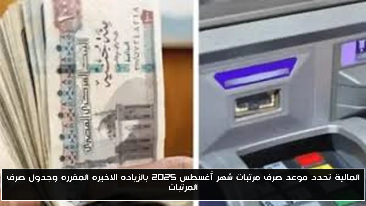 المالية تحدد موعد صرف مرتبات شهر أغسطس 2025 بالزياده الاخيره المقرره وجدول صرف المرتبات