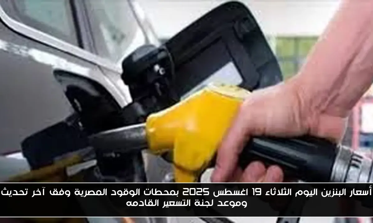 أسعار البنزين اليوم الثلاثاء 19 اغسطس 2025 بمحطات الوقود المصرية وفق آخر تحديث وموعد لجنة التسعير القادمه