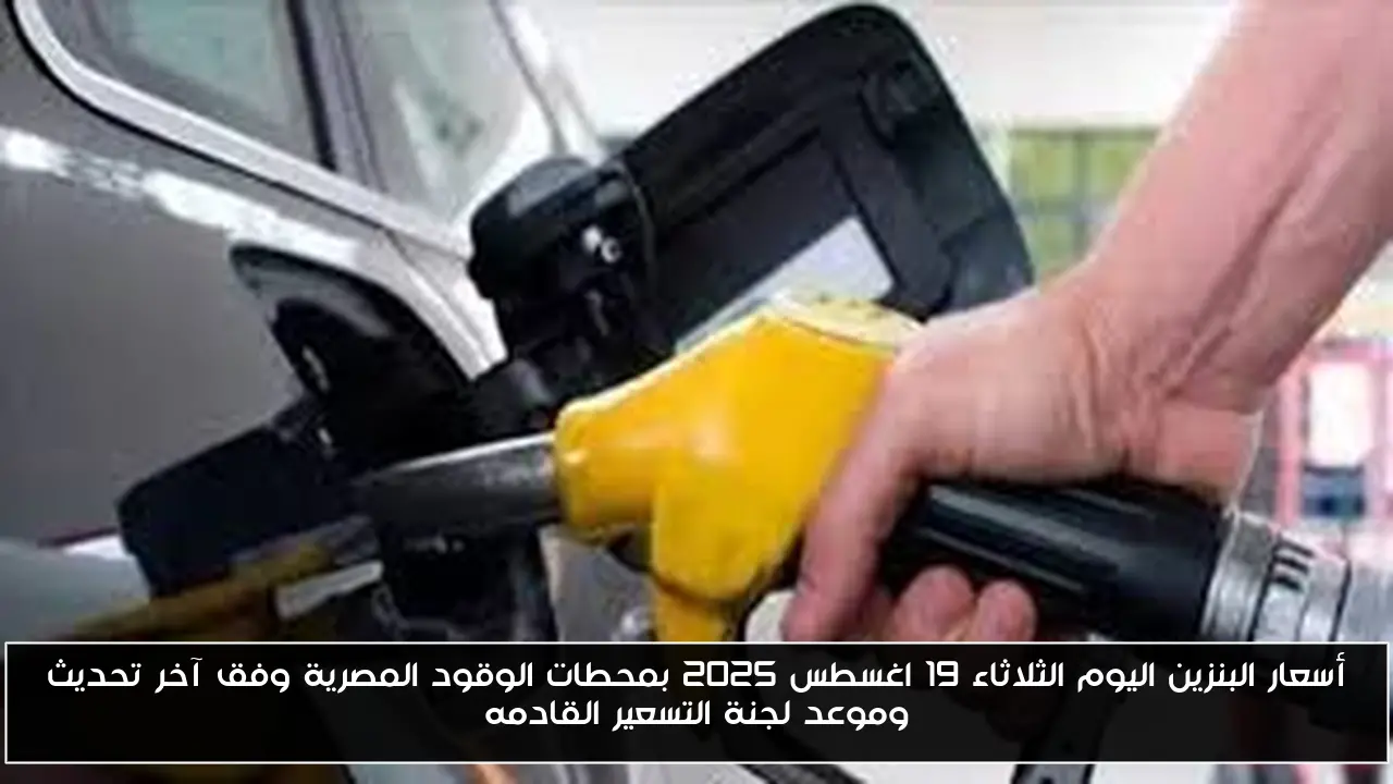 أسعار البنزين اليوم الثلاثاء 19 اغسطس 2025 بمحطات الوقود المصرية وفق آخر تحديث وموعد لجنة التسعير القادمه