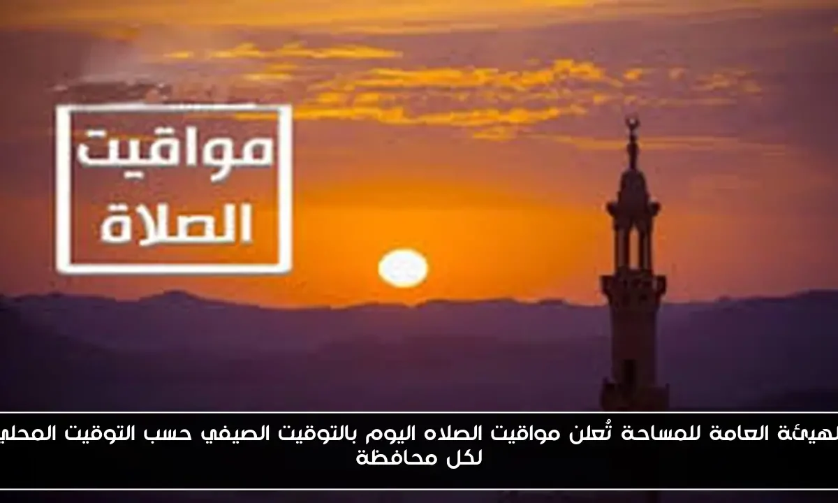 الهيئة العامة للمساحة تُعلن مواقيت الصلاه اليوم بالتوقيت الصيفي حسب التوقيت المحلي لكل محافظة