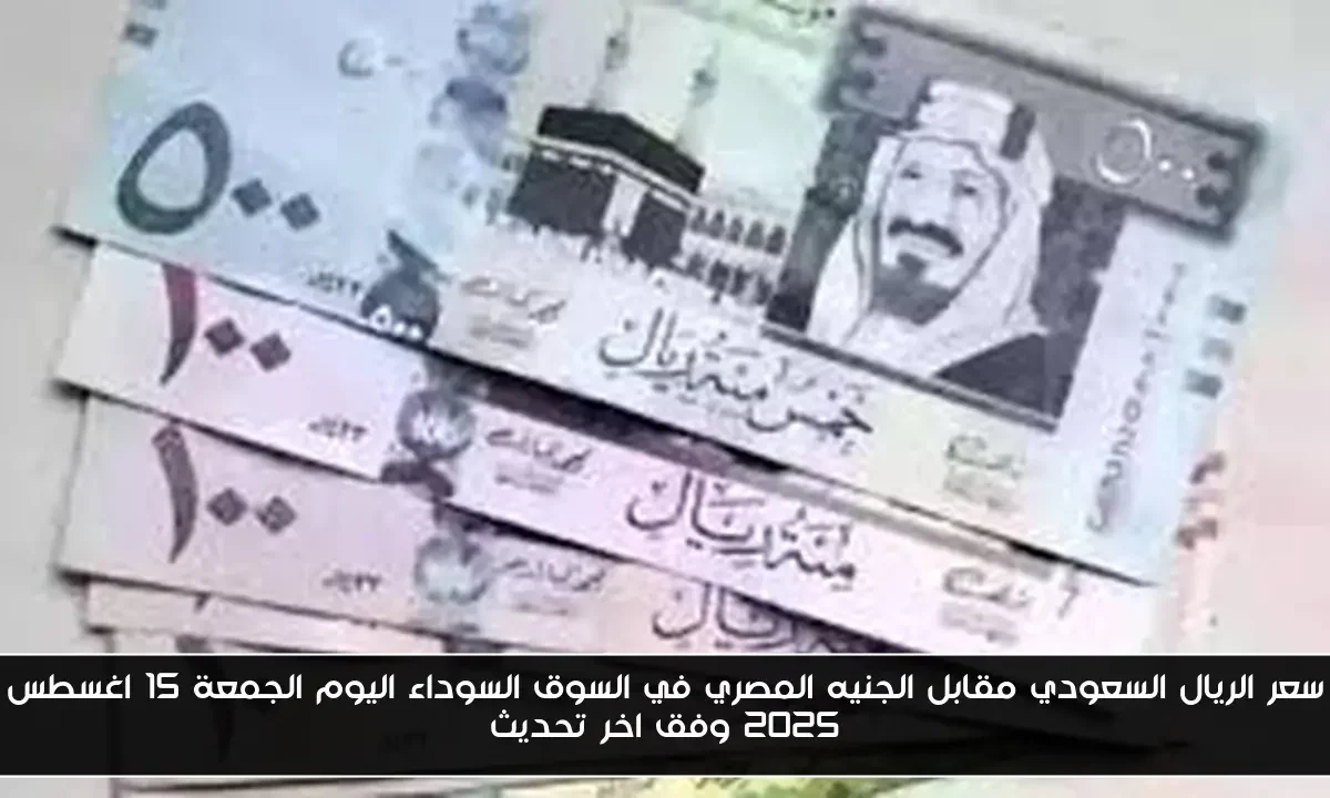 سعر الريال السعودي مقابل الجنيه المصري في السوق السوداء اليوم الجمعة 15 اغسطس 2025 وفق اخر تحديث