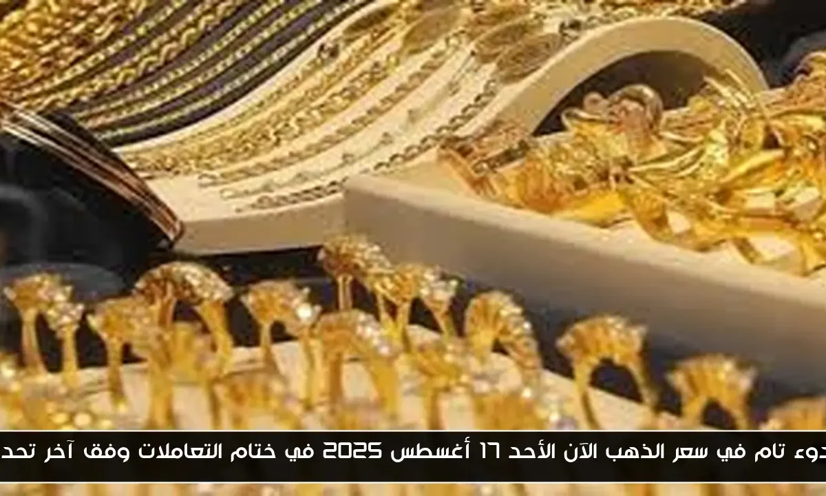 هدوء تام في سعر الذهب الآن الأحد 17 أغسطس 2025 في ختام التعاملات وفق آخر تحديث
