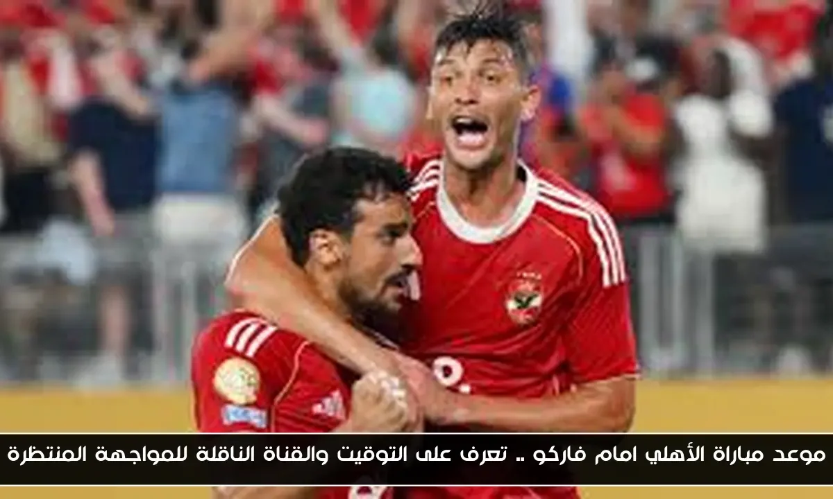 موعد مباراة الأهلي امام فاركو .. تعرف على التوقيت والقناة الناقلة للمواجهة المنتظرة