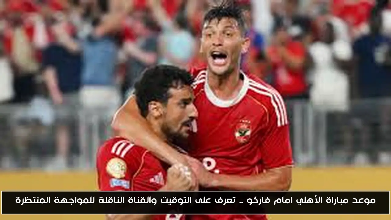 موعد مباراة الأهلي امام فاركو .. تعرف على التوقيت والقناة الناقلة للمواجهة المنتظرة