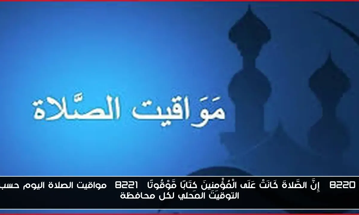 “إِنَّ الصَّلاةَ كَانَتْ عَلَى الْمُؤْمِنِينَ كِتَابًا مَّوْقُوتًا” مواقيت الصلاة اليوم حسب التوقيت المحلي لكل محافظة