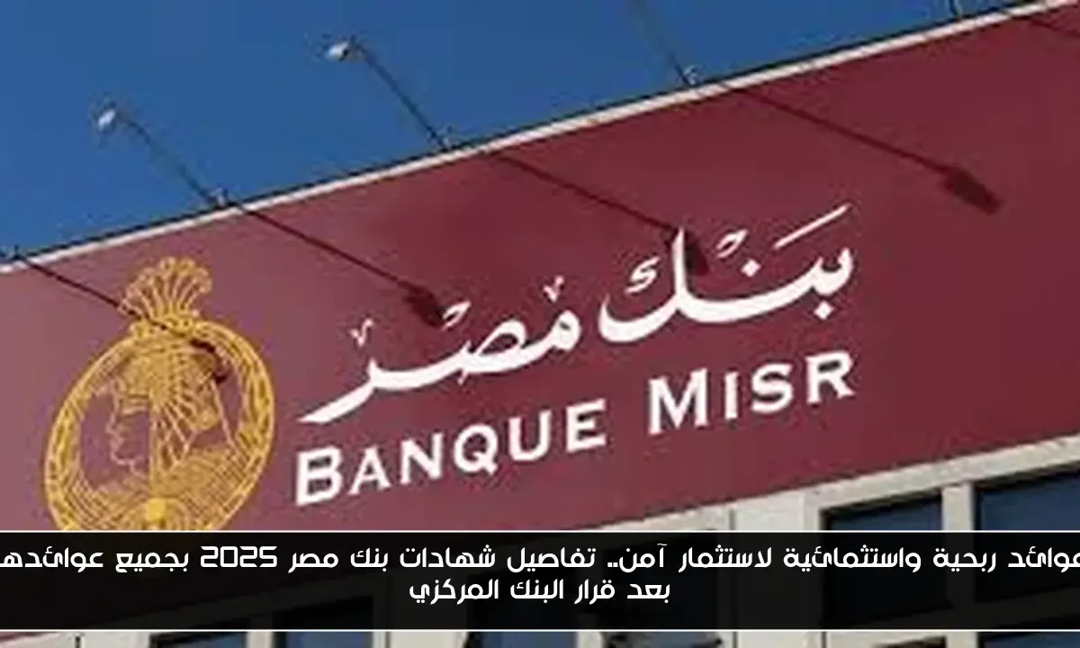 عوائد ربحية واستثمائية لاستثمار آمن.. تفاصيل شهادات بنك مصر 2025 بجميع عوائدها بعد قرار البنك المركزي