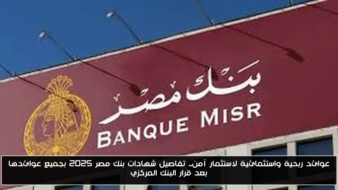 عوائد ربحية واستثمائية لاستثمار آمن.. تفاصيل شهادات بنك مصر 2025 بجميع عوائدها بعد قرار البنك المركزي