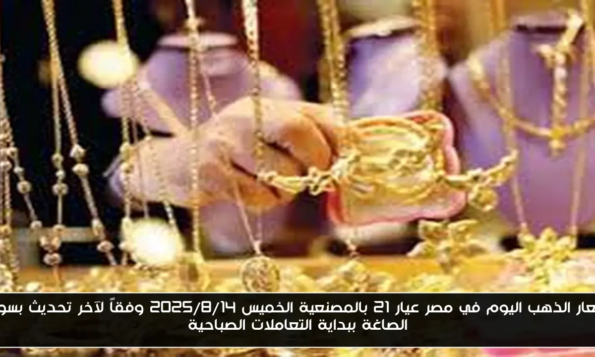 أسعار الذهب اليوم في مصر عيار 21 بالمصنعية الخميس 2025/8/14 وفقاً لآخر تحديث بسوق الصاغة ببداية التعاملات الصباحية