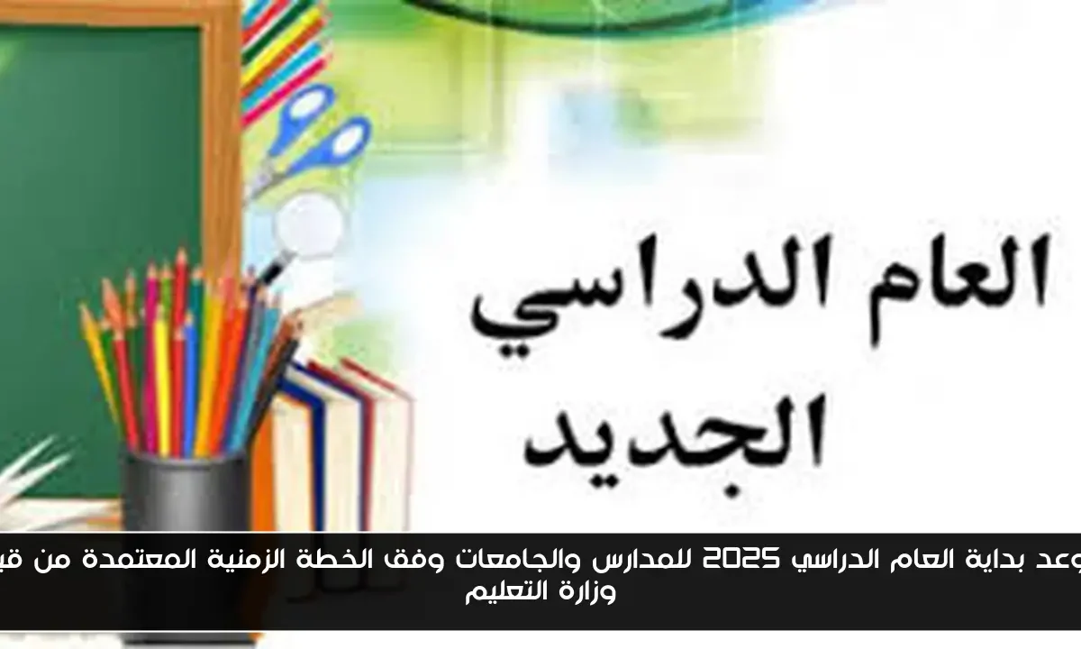 موعد بداية العام الدراسي 2025 للمدارس والجامعات وفق الخطة الزمنية المعتمدة من قبل وزارة التعليم