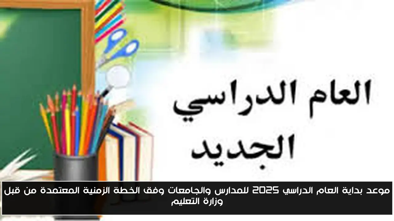 موعد بداية العام الدراسي 2025 للمدارس والجامعات وفق الخطة الزمنية المعتمدة من قبل وزارة التعليم