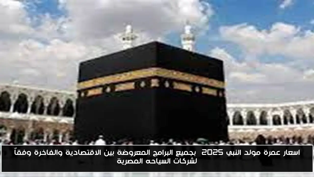 اسعار عمرة مولد النبي ٢٠٢٥ بجميع البرامج المعروضة بين الاقتصادية والفاخرة وفقاً لشركات السياحه المصرية