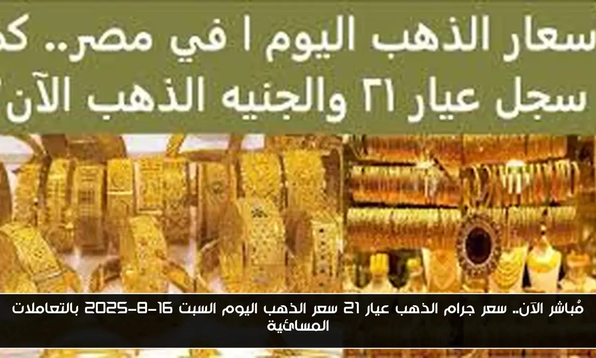 مُباشر الآن.. سعر جرام الذهب عيار 21 سعر الذهب اليوم السبت 16-8-2025 بالتعاملات المسائية