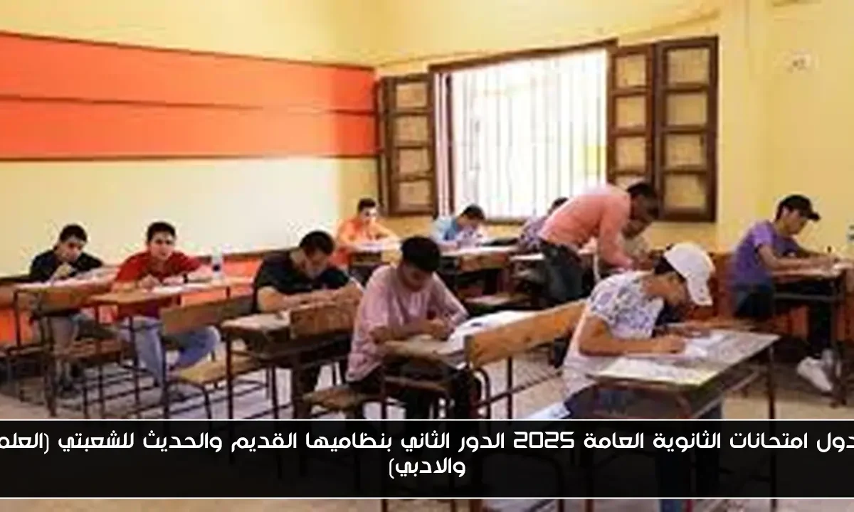 جدول امتحانات الثانوية العامة 2025 الدور الثاني بنظاميها القديم والحديث للشعبتي (العلمي والادبي)