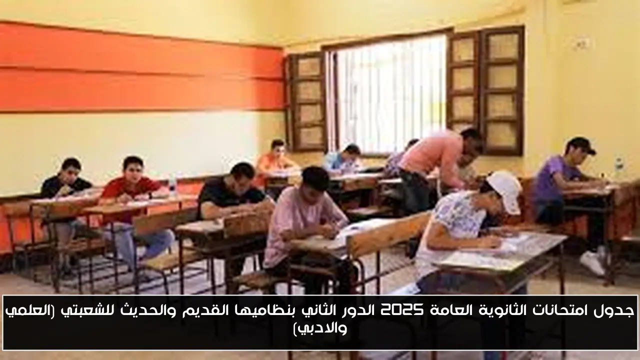 جدول امتحانات الثانوية العامة 2025 الدور الثاني بنظاميها القديم والحديث للشعبتي (العلمي والادبي)