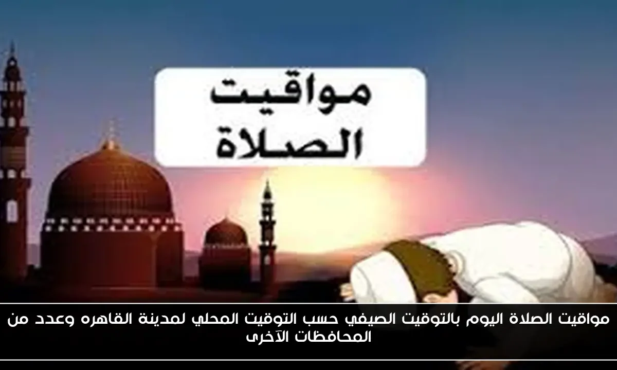 مواقيت الصلاة اليوم بالتوقيت الصيفي حسب التوقيت المحلي لمدينة القاهره وعدد من المحافظات الآخرى