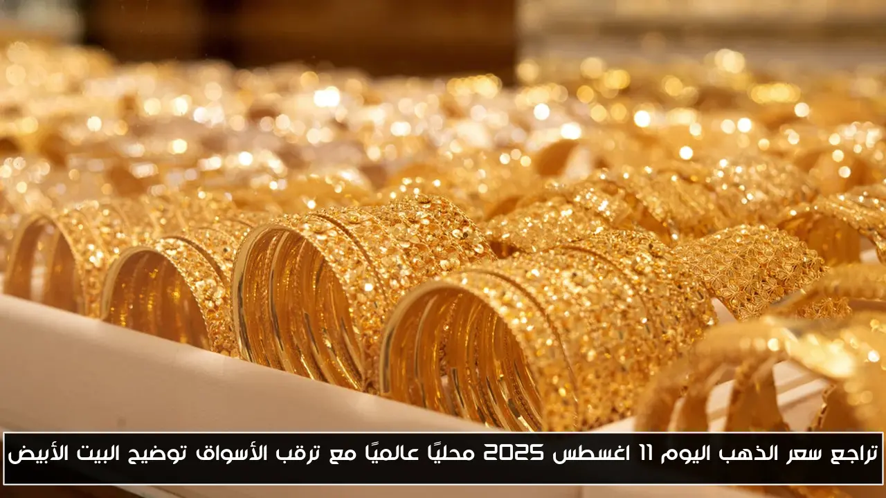 تراجع سعر الذهب اليوم ١١ اغسطس ٢٠٢٥ محليًا عالميًا مع ترقب الأسواق توضيح البيت الأبيض