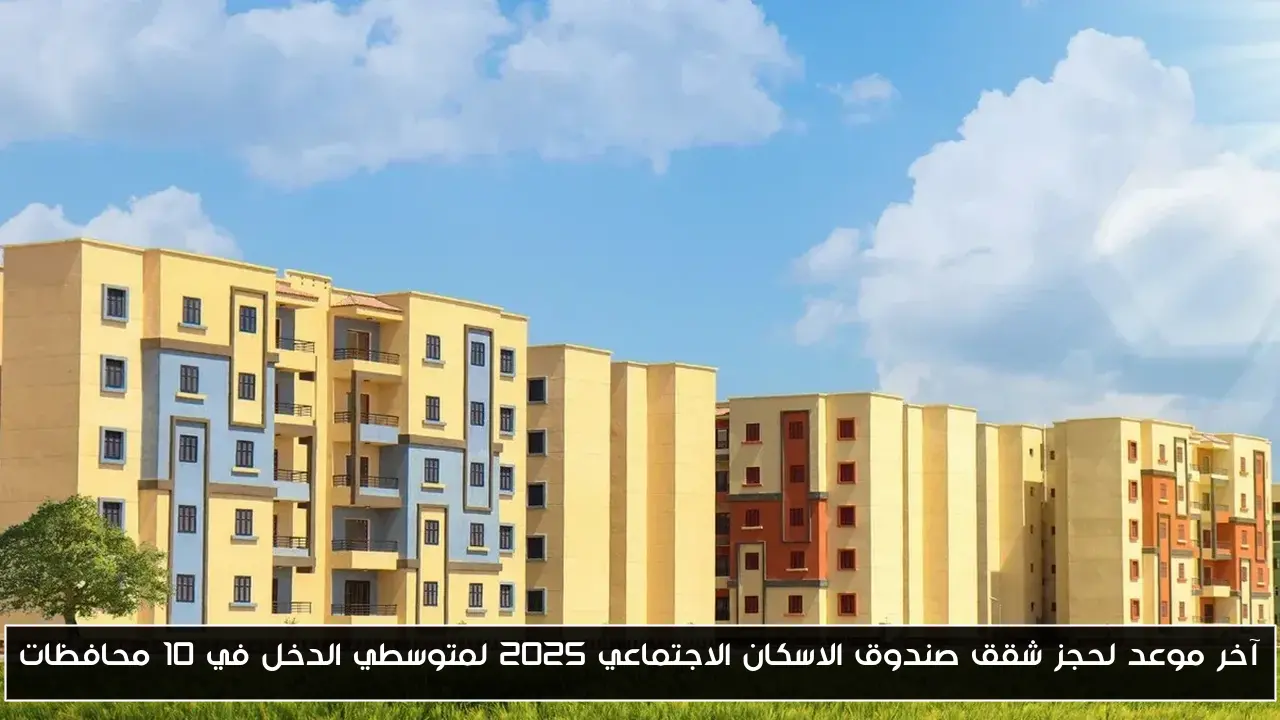 آخر موعد لحجز شقق صندوق الاسكان الاجتماعي 2025 لمتوسطي الدخل في 10 محافظات