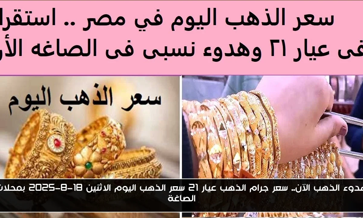هدوء الذهب الآن.. سعر جرام الذهب عيار 21 سعر الذهب اليوم الاثنين 18-8-2025 بمحلات الصاغة