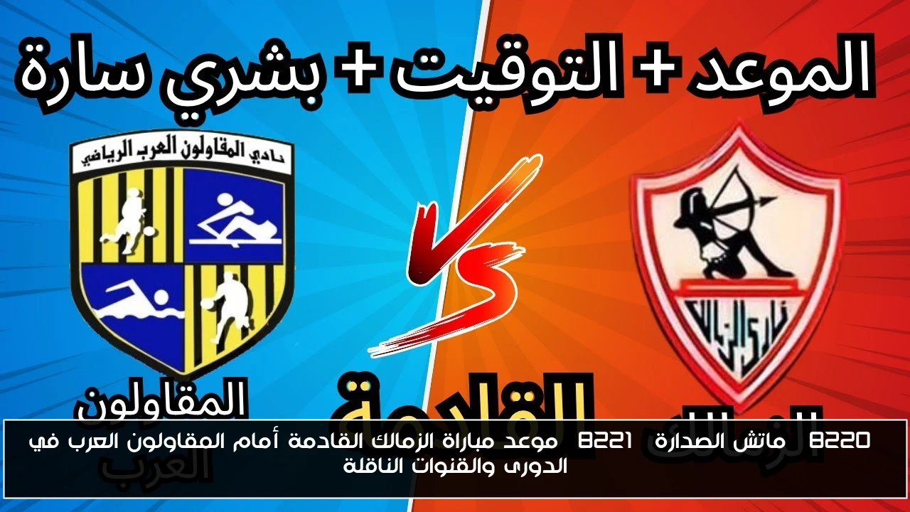“ماتش الصدارة” موعد مباراة الزمالك القادمة أمام المقاولون العرب في الدورى والقنوات الناقلة