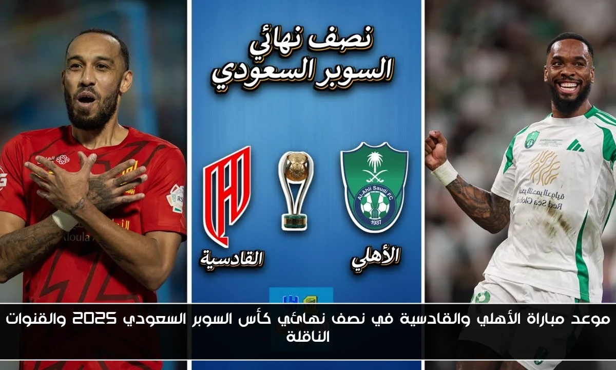 موعد مباراة الأهلي والقادسية في نصف نهائي كأس السوبر السعودي 2025 والقنوات الناقلة