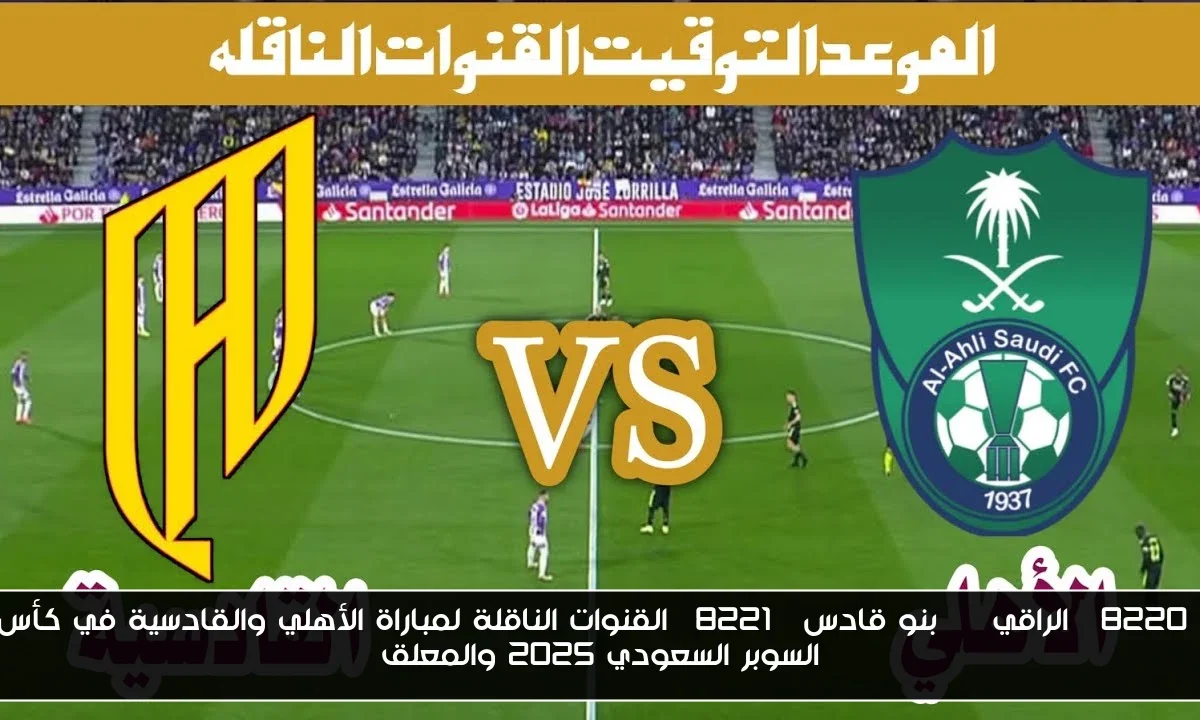 “الراقي VS بنو قادس” القنوات الناقلة لمباراة الأهلي والقادسية في كأس السوبر السعودي 2025 والمعلق