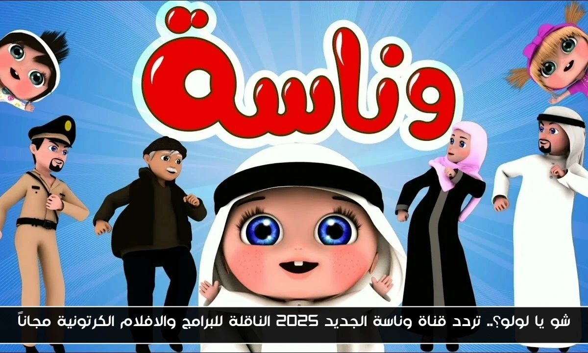 شو يا لولو؟.. تردد قناة وناسة الجديد 2025 الناقلة للبرامج والافلام الكرتونية مجاناً