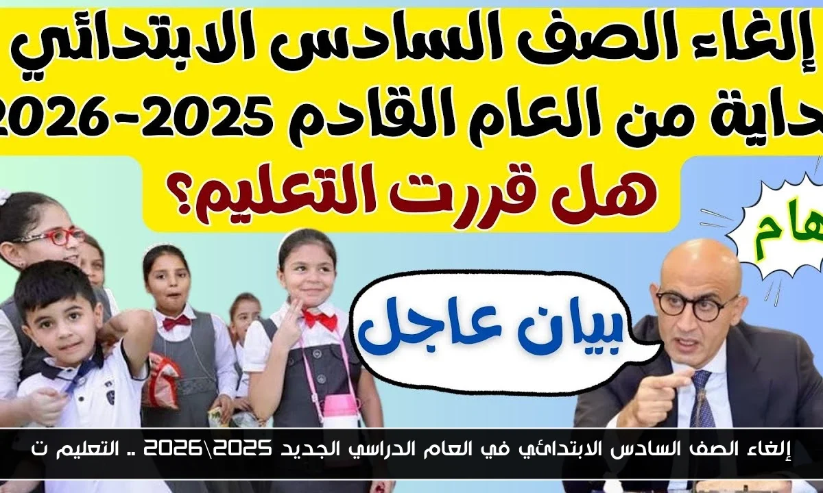 إلغاء الصف السادس الابتدائي في العام الدراسي الجديد 2025\2026 .. التعليم توضح الحقيقة كاملة
