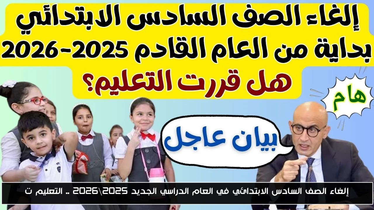 إلغاء الصف السادس الابتدائي في العام الدراسي الجديد 2025\2026 .. التعليم توضح الحقيقة كاملة