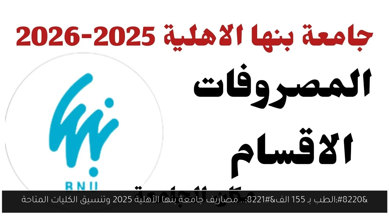 “الطب بـ 155 الف”.. مصاريف جامعة بنها الأهلية 2025 وتنسيق الكليات المتاحة