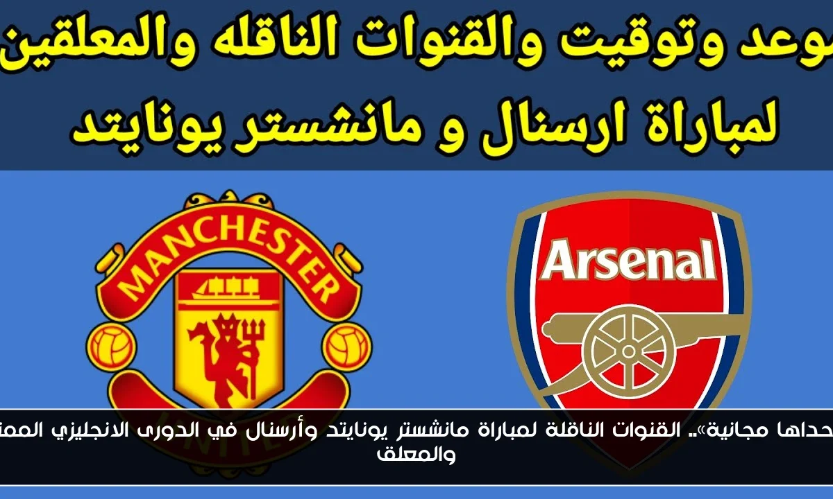 «إحداها مجانية».. القنوات الناقلة لمباراة مانشستر يونايتد وأرسنال في الدورى الانجليزي الممتاز والمعلق